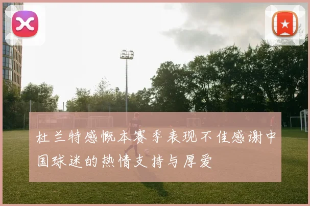 杜兰特感慨本赛季表现不佳感谢中国球迷的热情支持与厚爱