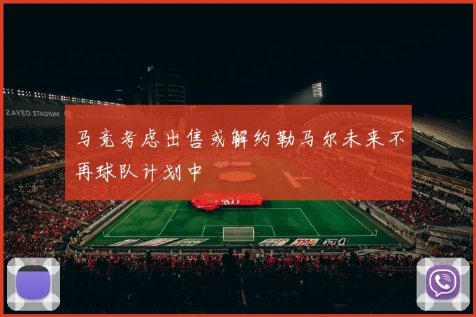 马竞考虑出售或解约勒马尔未来不再球队计划中