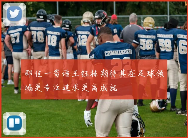邵佳一寄语王钰栋期待其在足球领域更专注追求更高成就