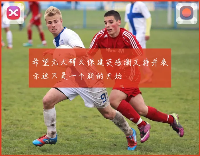 希望无大碍久保建英感谢支持并表示这只是一个新的开始