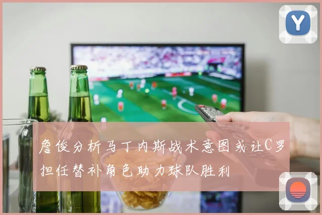 詹俊分析马丁内斯战术意图或让C罗担任替补角色助力球队胜利