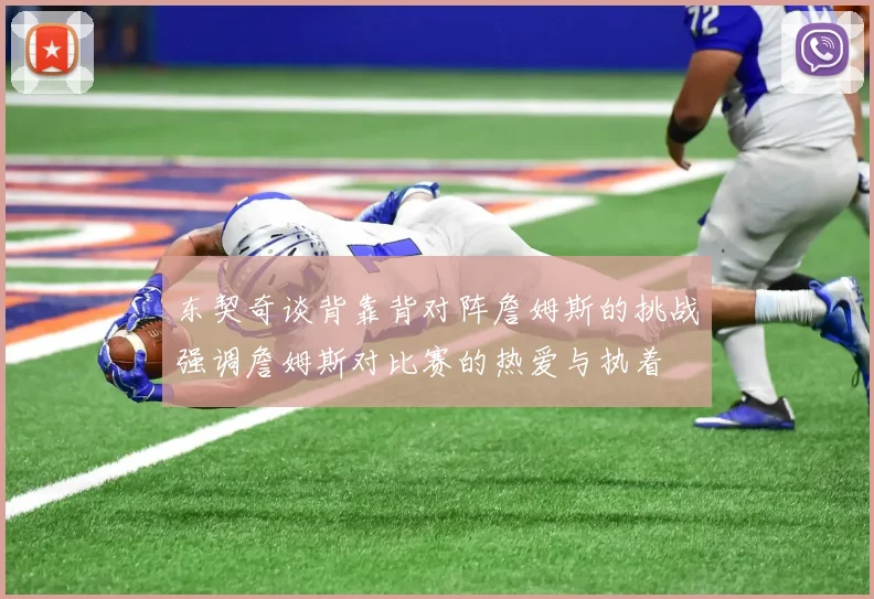 东契奇谈背靠背对阵詹姆斯的挑战强调詹姆斯对比赛的热爱与执着