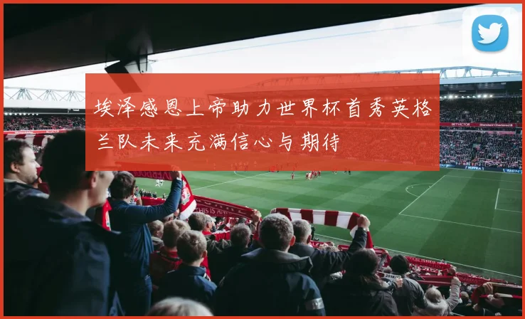埃泽感恩上帝助力世界杯首秀英格兰队未来充满信心与期待