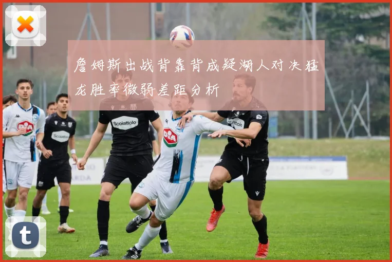 詹姆斯出战背靠背成疑湖人对决猛龙胜率微弱差距分析