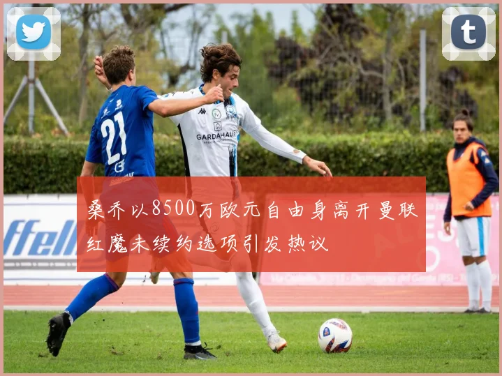 桑乔以8500万欧元自由身离开曼联红魔未续约选项引发热议