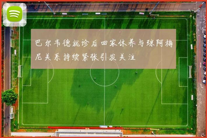 巴尔韦德就诊后回家休养与琼阿梅尼关系持续紧张引发关注