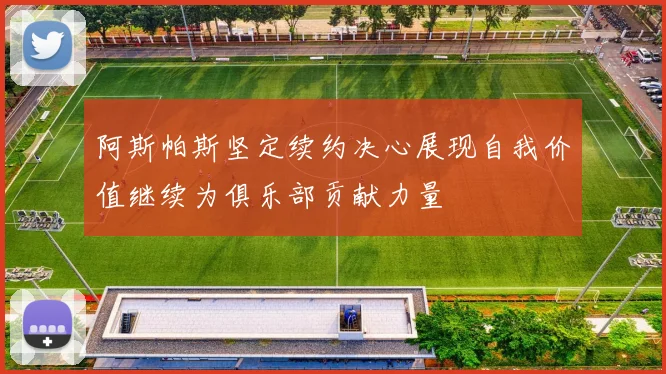 阿斯帕斯坚定续约决心展现自我价值继续为俱乐部贡献力量