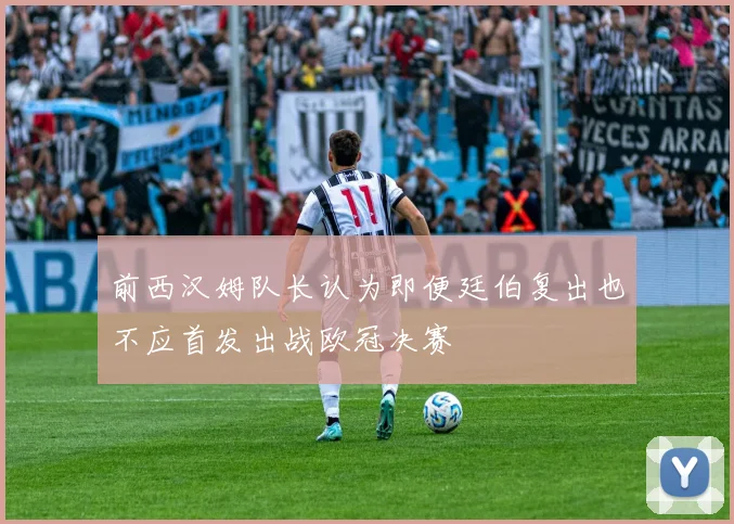 前西汉姆队长认为即便廷伯复出也不应首发出战欧冠决赛
