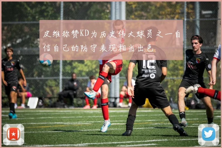 皮维称赞KD为历史伟大球员之一自信自己的防守表现相当出色