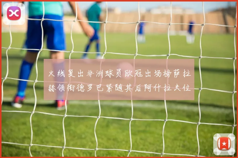 火线复出非洲球员欧冠出场榜萨拉赫领衔德罗巴紧随其后阿什拉夫位列第四