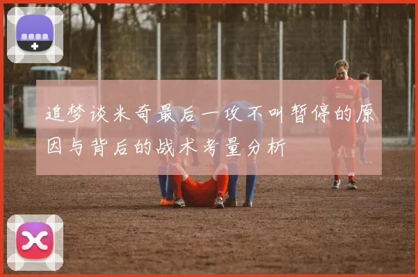 追梦谈米奇最后一攻不叫暂停的原因与背后的战术考量分析